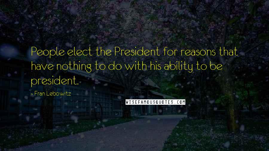 Fran Lebowitz Quotes: People elect the President for reasons that have nothing to do with his ability to be president.
