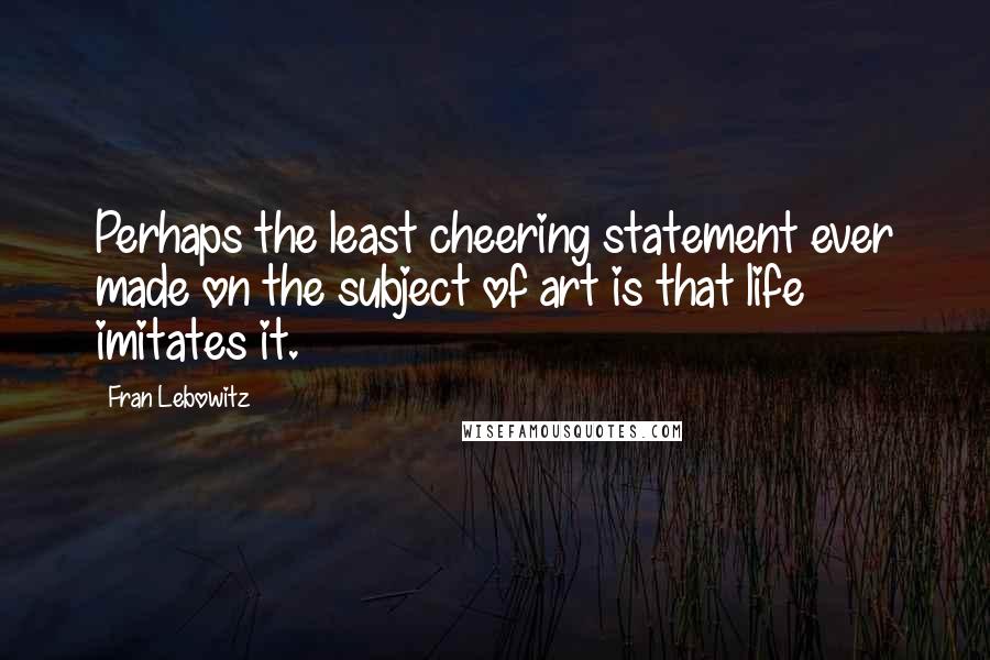 Fran Lebowitz Quotes: Perhaps the least cheering statement ever made on the subject of art is that life imitates it.