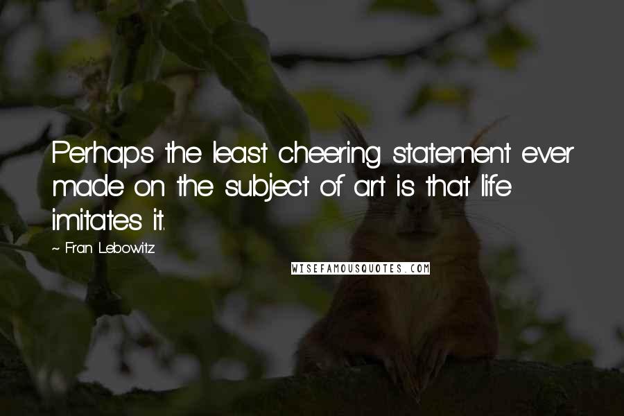 Fran Lebowitz Quotes: Perhaps the least cheering statement ever made on the subject of art is that life imitates it.