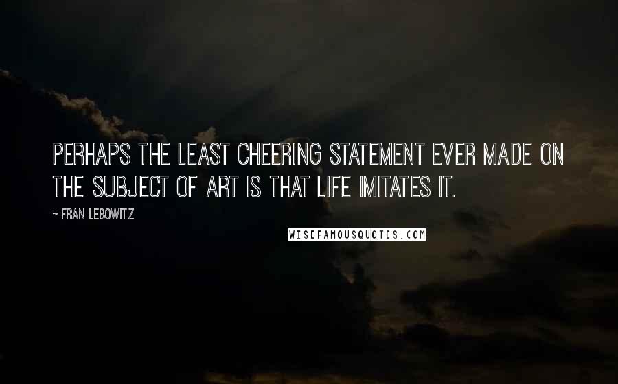 Fran Lebowitz Quotes: Perhaps the least cheering statement ever made on the subject of art is that life imitates it.