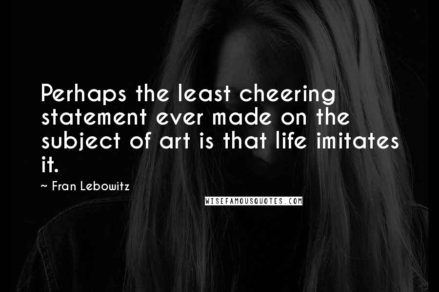 Fran Lebowitz Quotes: Perhaps the least cheering statement ever made on the subject of art is that life imitates it.