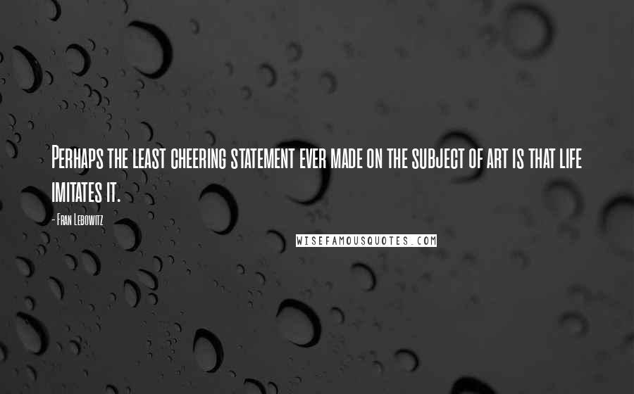 Fran Lebowitz Quotes: Perhaps the least cheering statement ever made on the subject of art is that life imitates it.