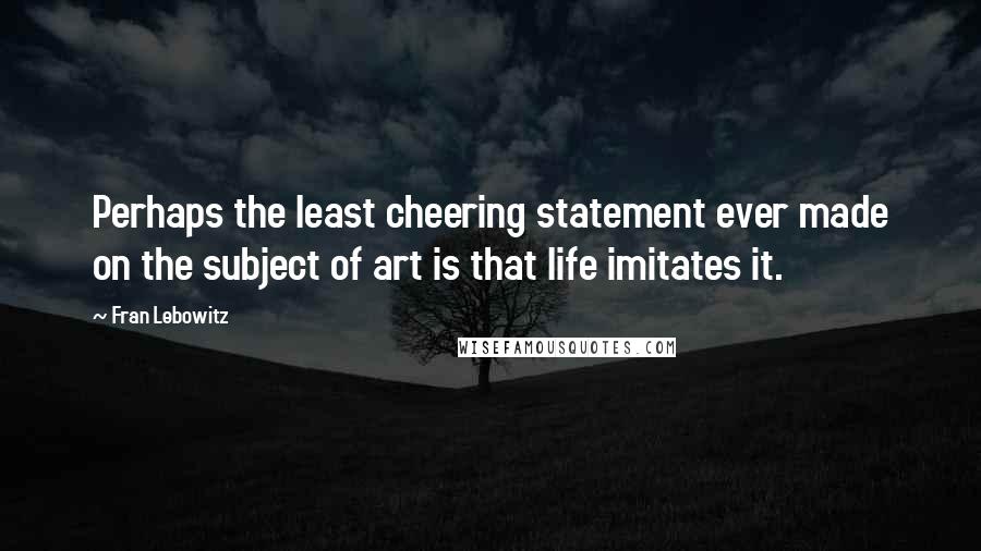 Fran Lebowitz Quotes: Perhaps the least cheering statement ever made on the subject of art is that life imitates it.