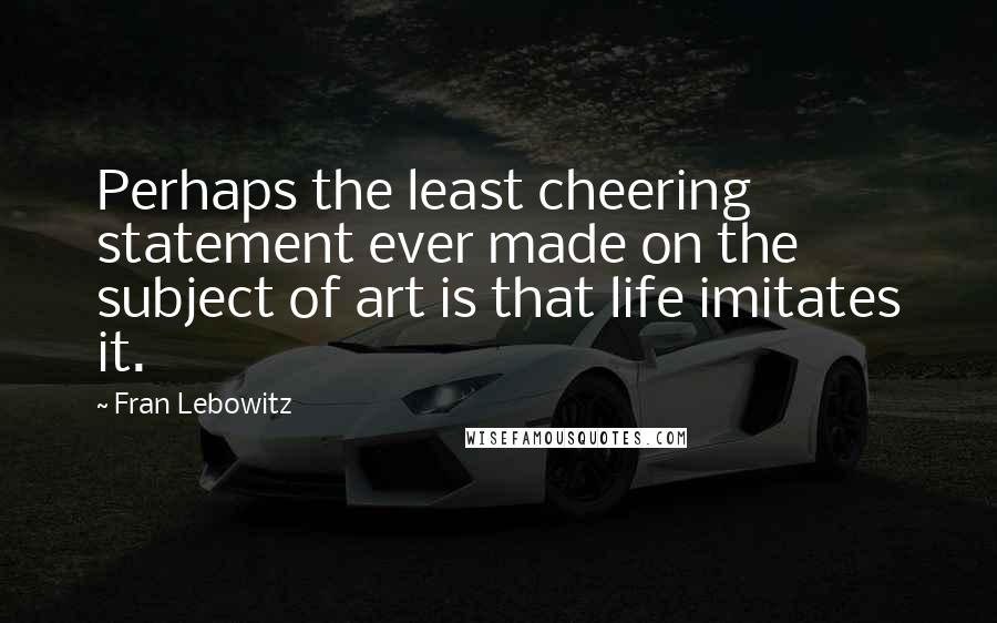 Fran Lebowitz Quotes: Perhaps the least cheering statement ever made on the subject of art is that life imitates it.