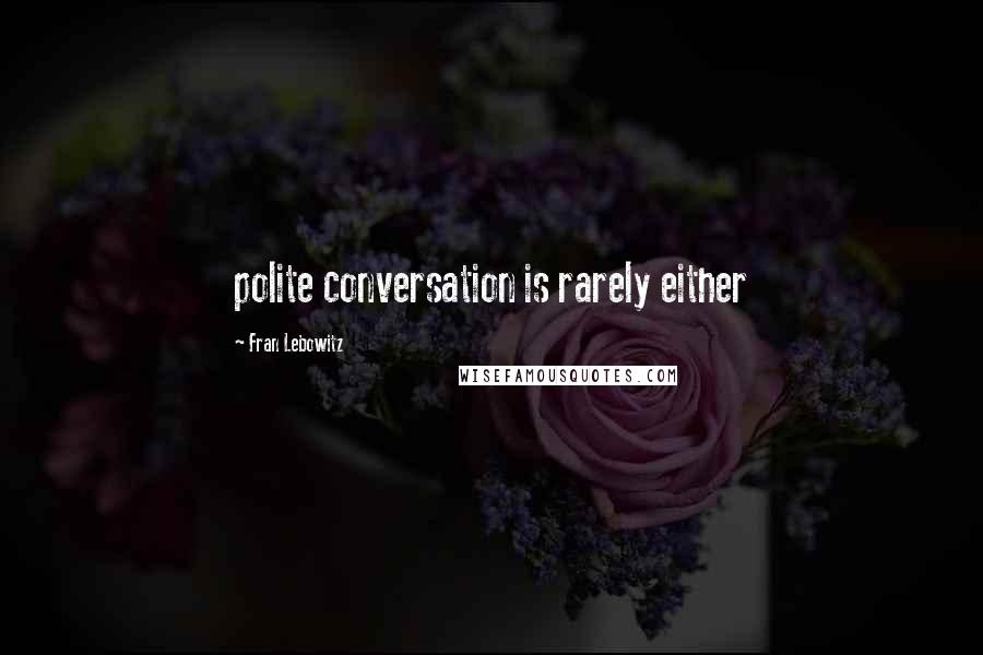 Fran Lebowitz Quotes: polite conversation is rarely either