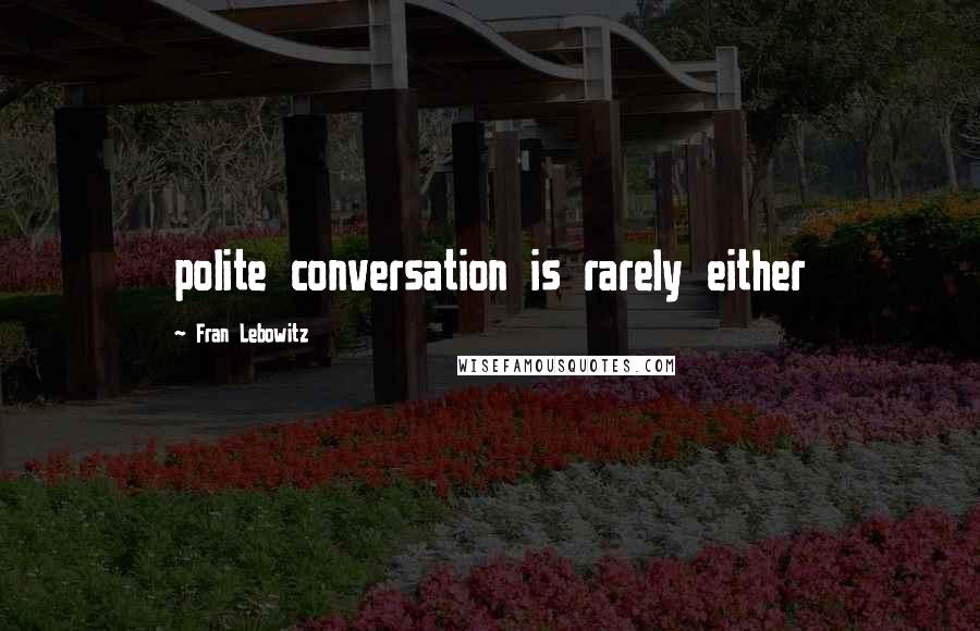 Fran Lebowitz Quotes: polite conversation is rarely either