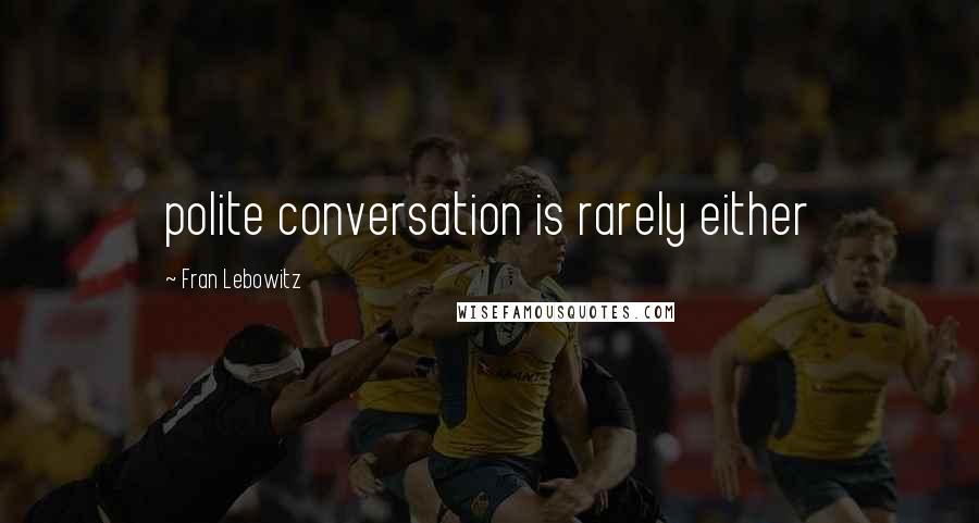 Fran Lebowitz Quotes: polite conversation is rarely either