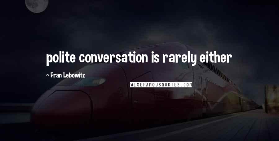 Fran Lebowitz Quotes: polite conversation is rarely either