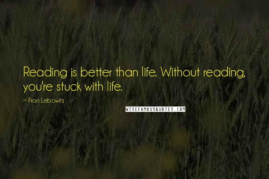 Fran Lebowitz Quotes: Reading is better than life. Without reading, you're stuck with life.