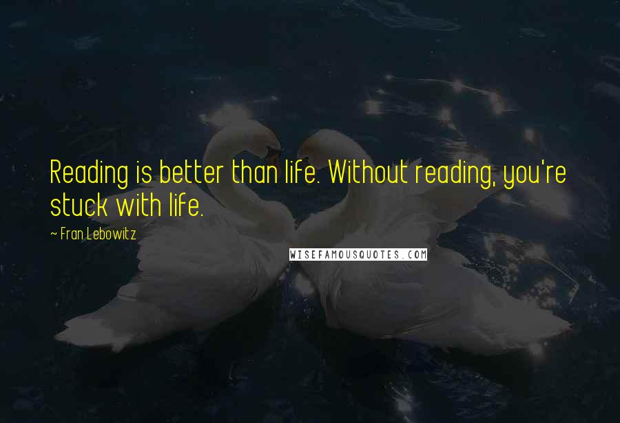 Fran Lebowitz Quotes: Reading is better than life. Without reading, you're stuck with life.