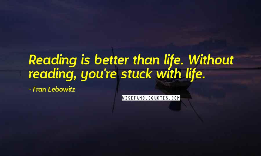 Fran Lebowitz Quotes: Reading is better than life. Without reading, you're stuck with life.