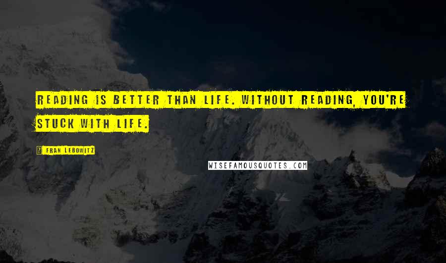 Fran Lebowitz Quotes: Reading is better than life. Without reading, you're stuck with life.