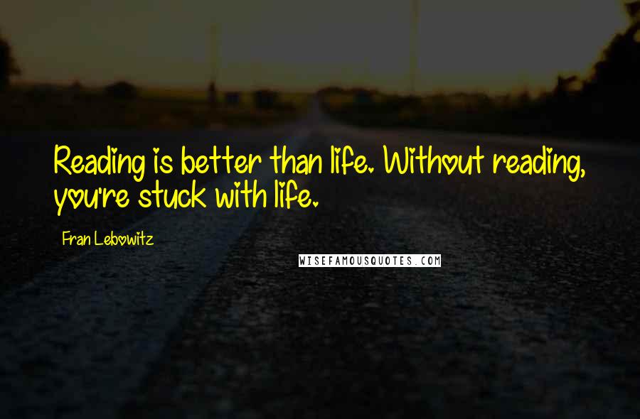 Fran Lebowitz Quotes: Reading is better than life. Without reading, you're stuck with life.