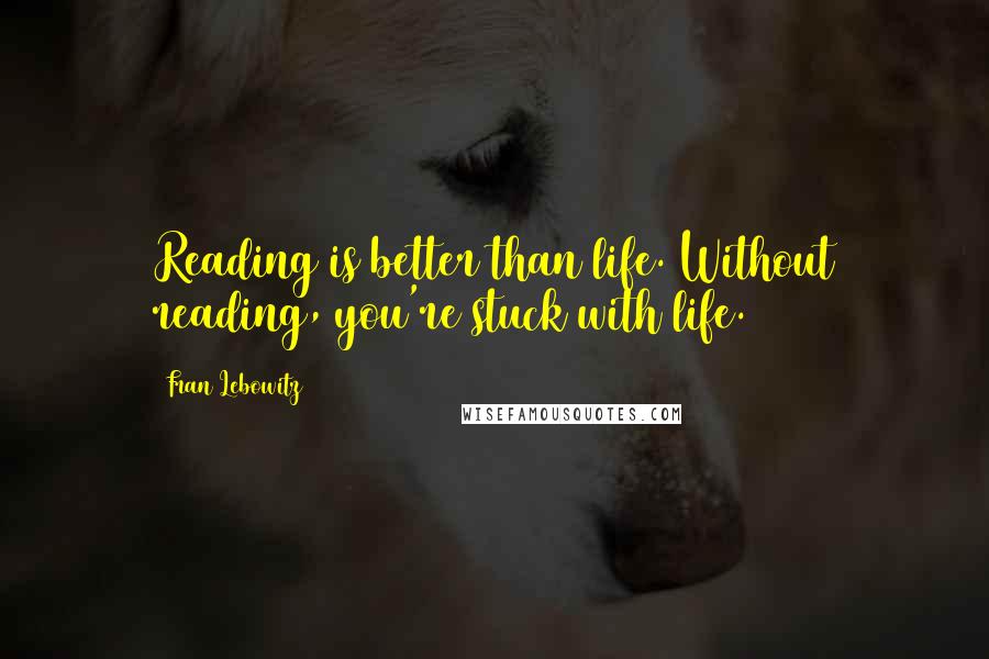 Fran Lebowitz Quotes: Reading is better than life. Without reading, you're stuck with life.