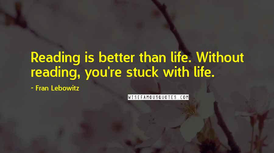 Fran Lebowitz Quotes: Reading is better than life. Without reading, you're stuck with life.