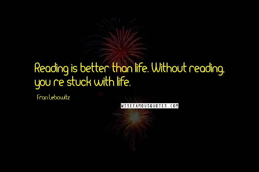 Fran Lebowitz Quotes: Reading is better than life. Without reading, you're stuck with life.