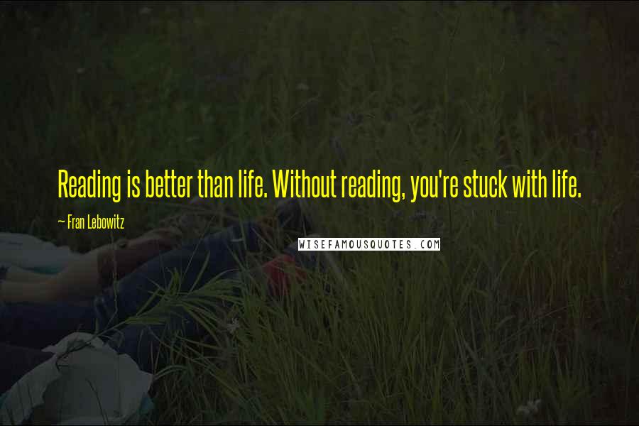 Fran Lebowitz Quotes: Reading is better than life. Without reading, you're stuck with life.
