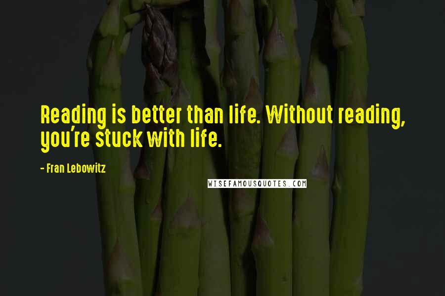 Fran Lebowitz Quotes: Reading is better than life. Without reading, you're stuck with life.