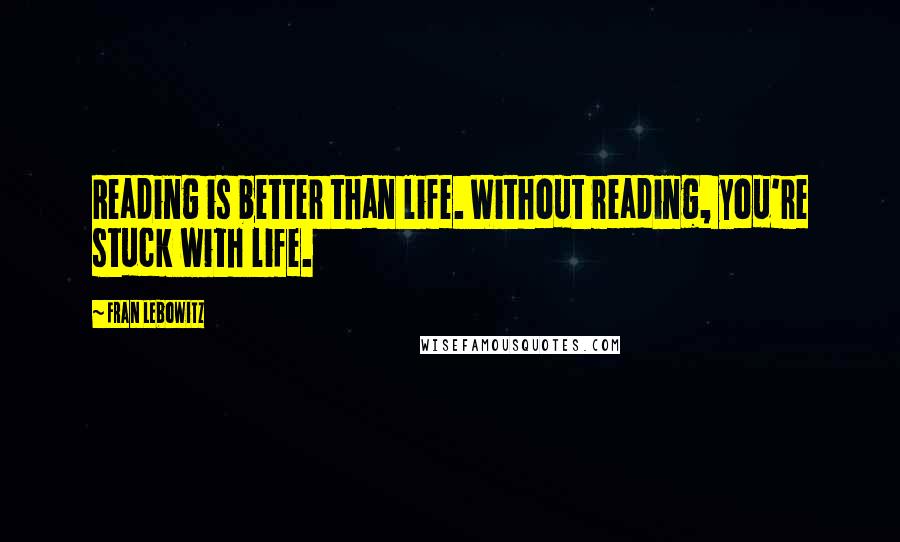 Fran Lebowitz Quotes: Reading is better than life. Without reading, you're stuck with life.