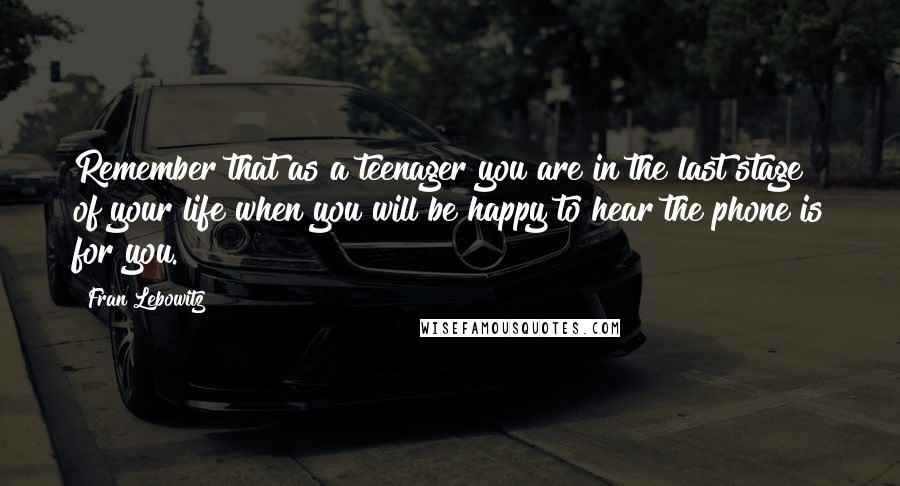 Fran Lebowitz Quotes: Remember that as a teenager you are in the last stage of your life when you will be happy to hear the phone is for you.