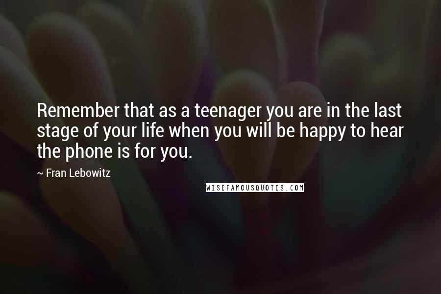 Fran Lebowitz Quotes: Remember that as a teenager you are in the last stage of your life when you will be happy to hear the phone is for you.