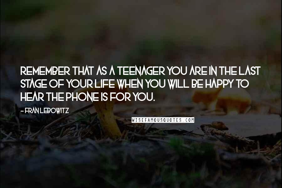 Fran Lebowitz Quotes: Remember that as a teenager you are in the last stage of your life when you will be happy to hear the phone is for you.
