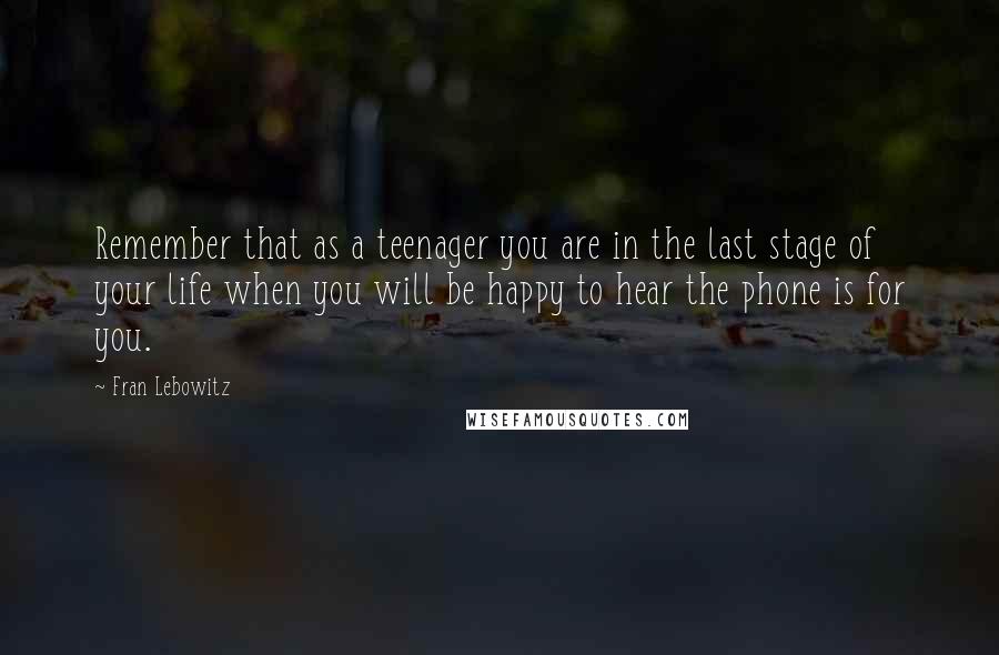 Fran Lebowitz Quotes: Remember that as a teenager you are in the last stage of your life when you will be happy to hear the phone is for you.