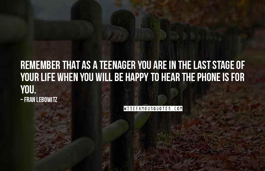 Fran Lebowitz Quotes: Remember that as a teenager you are in the last stage of your life when you will be happy to hear the phone is for you.