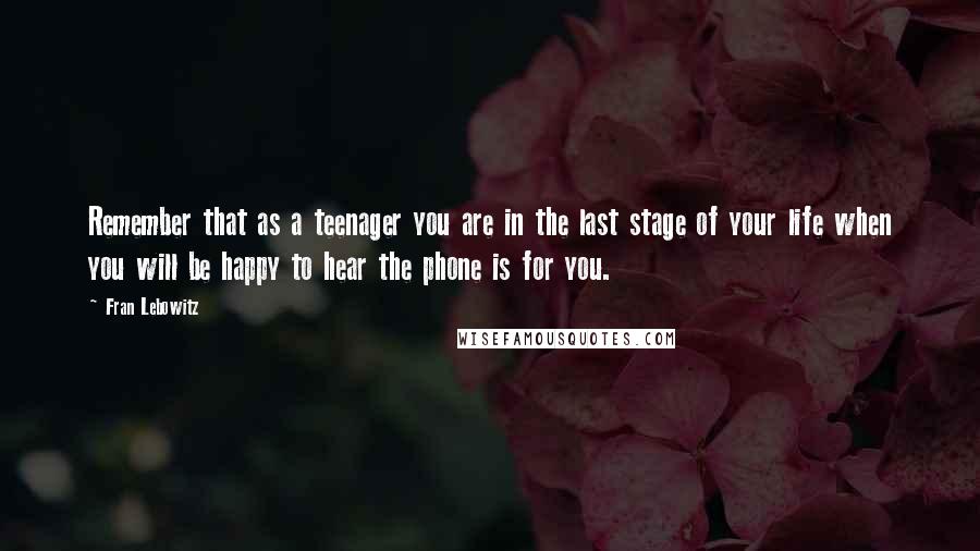 Fran Lebowitz Quotes: Remember that as a teenager you are in the last stage of your life when you will be happy to hear the phone is for you.