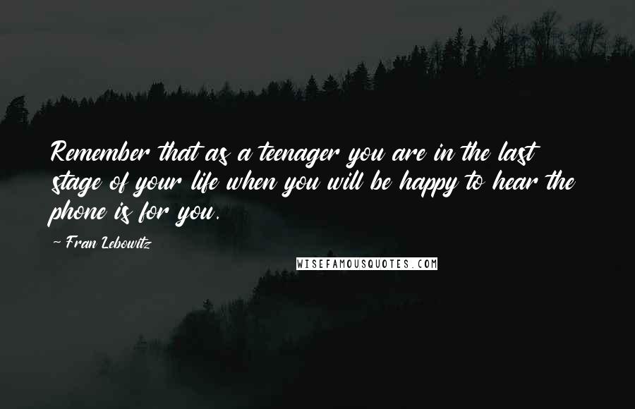 Fran Lebowitz Quotes: Remember that as a teenager you are in the last stage of your life when you will be happy to hear the phone is for you.