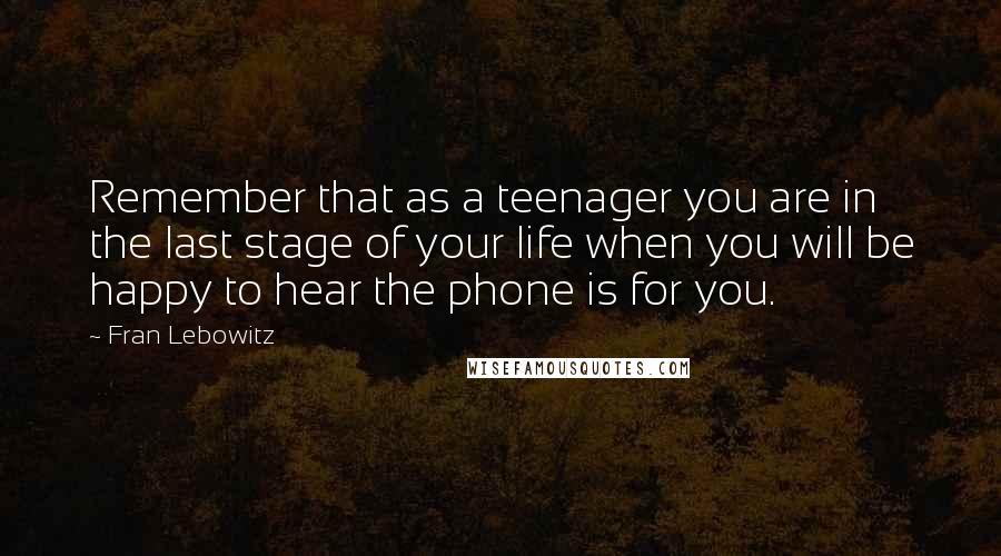 Fran Lebowitz Quotes: Remember that as a teenager you are in the last stage of your life when you will be happy to hear the phone is for you.