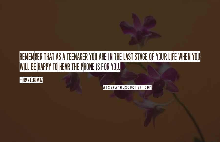 Fran Lebowitz Quotes: Remember that as a teenager you are in the last stage of your life when you will be happy to hear the phone is for you.