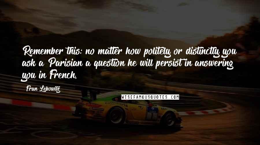 Fran Lebowitz Quotes: Remember this: no matter how politely or distinctly you ask a Parisian a question he will persist in answering you in French.