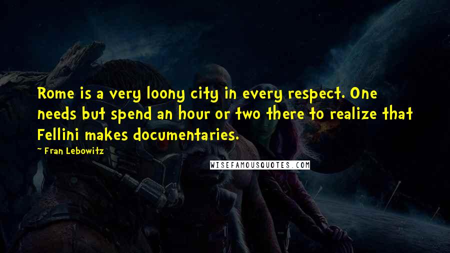 Fran Lebowitz Quotes: Rome is a very loony city in every respect. One needs but spend an hour or two there to realize that Fellini makes documentaries.