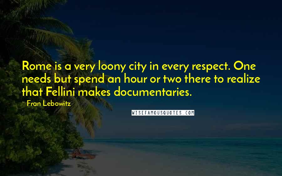 Fran Lebowitz Quotes: Rome is a very loony city in every respect. One needs but spend an hour or two there to realize that Fellini makes documentaries.