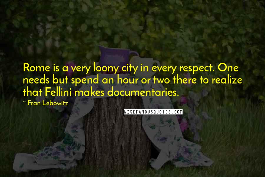 Fran Lebowitz Quotes: Rome is a very loony city in every respect. One needs but spend an hour or two there to realize that Fellini makes documentaries.