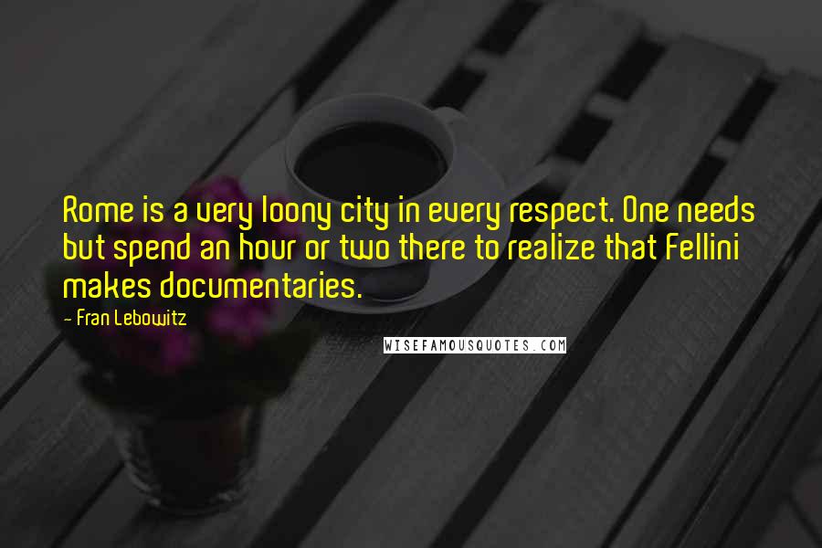 Fran Lebowitz Quotes: Rome is a very loony city in every respect. One needs but spend an hour or two there to realize that Fellini makes documentaries.
