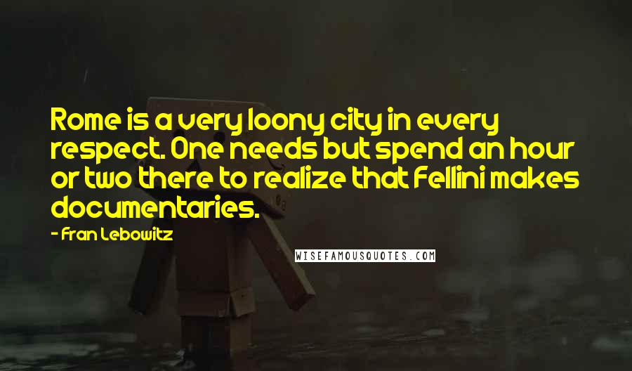 Fran Lebowitz Quotes: Rome is a very loony city in every respect. One needs but spend an hour or two there to realize that Fellini makes documentaries.