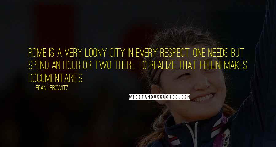 Fran Lebowitz Quotes: Rome is a very loony city in every respect. One needs but spend an hour or two there to realize that Fellini makes documentaries.