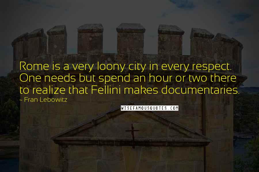 Fran Lebowitz Quotes: Rome is a very loony city in every respect. One needs but spend an hour or two there to realize that Fellini makes documentaries.