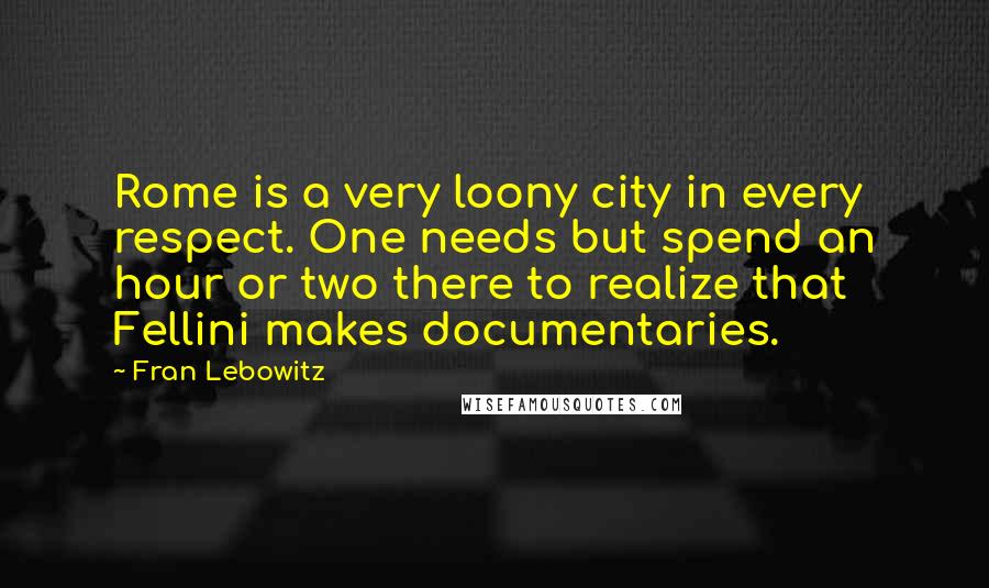 Fran Lebowitz Quotes: Rome is a very loony city in every respect. One needs but spend an hour or two there to realize that Fellini makes documentaries.