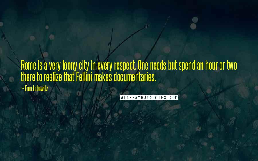 Fran Lebowitz Quotes: Rome is a very loony city in every respect. One needs but spend an hour or two there to realize that Fellini makes documentaries.
