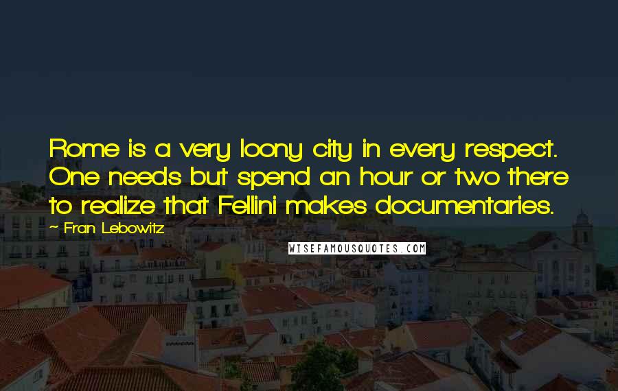 Fran Lebowitz Quotes: Rome is a very loony city in every respect. One needs but spend an hour or two there to realize that Fellini makes documentaries.