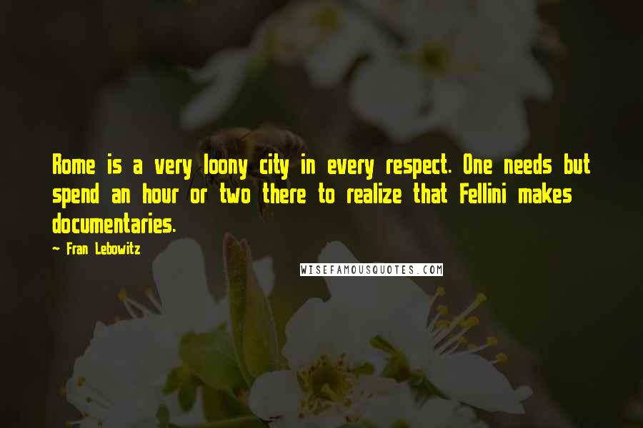 Fran Lebowitz Quotes: Rome is a very loony city in every respect. One needs but spend an hour or two there to realize that Fellini makes documentaries.