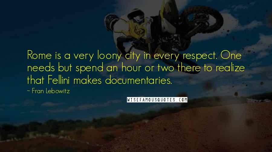 Fran Lebowitz Quotes: Rome is a very loony city in every respect. One needs but spend an hour or two there to realize that Fellini makes documentaries.