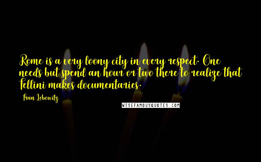 Fran Lebowitz Quotes: Rome is a very loony city in every respect. One needs but spend an hour or two there to realize that Fellini makes documentaries.
