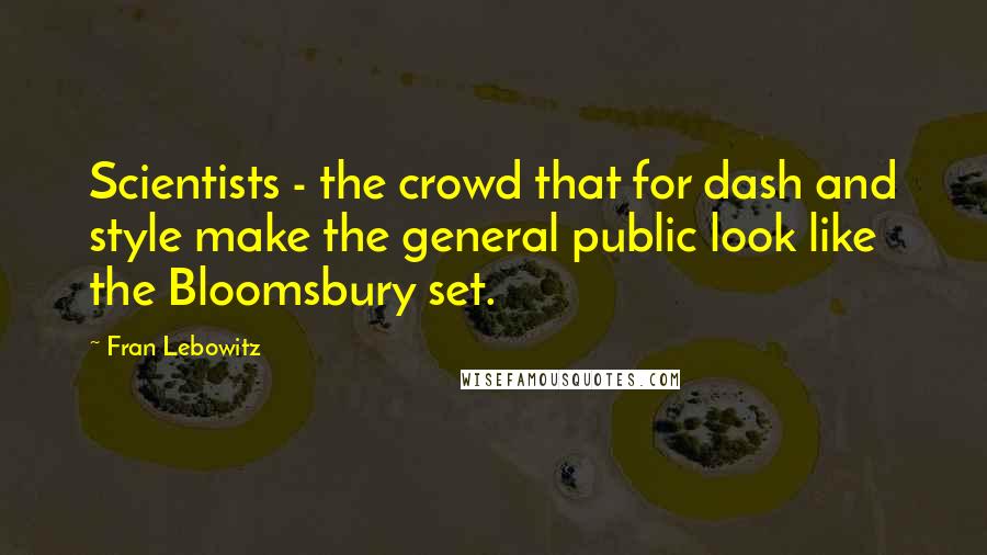 Fran Lebowitz Quotes: Scientists - the crowd that for dash and style make the general public look like the Bloomsbury set.