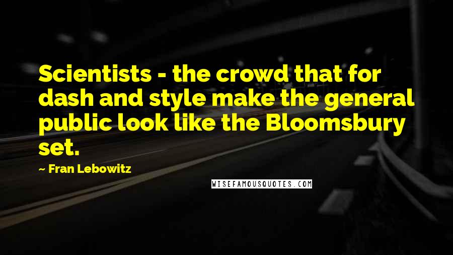 Fran Lebowitz Quotes: Scientists - the crowd that for dash and style make the general public look like the Bloomsbury set.