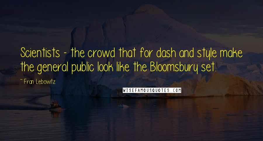 Fran Lebowitz Quotes: Scientists - the crowd that for dash and style make the general public look like the Bloomsbury set.