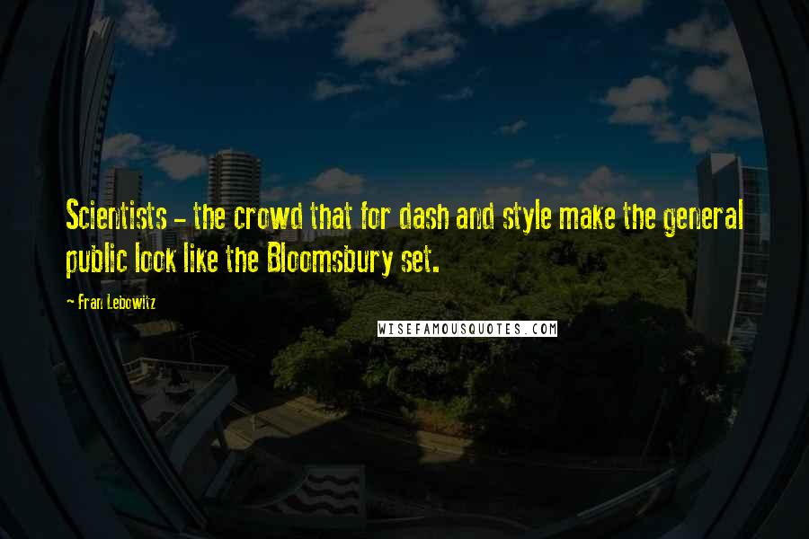 Fran Lebowitz Quotes: Scientists - the crowd that for dash and style make the general public look like the Bloomsbury set.